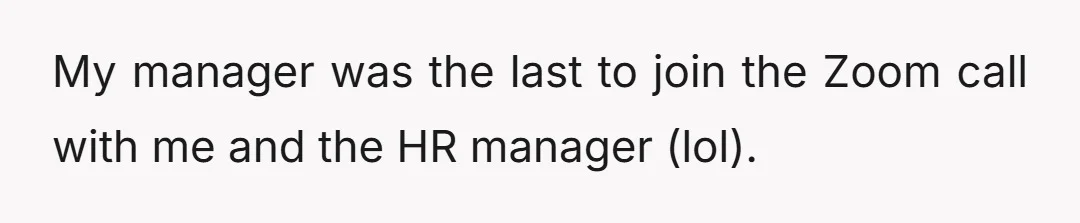 My manager was the last to join the Zoom call with me and the HR manager (lol).