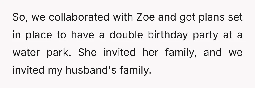 So, we collaborated with Zoe and got plans set in place to have a double birthday party at a water park. She invited her family, and we invited my husband's...