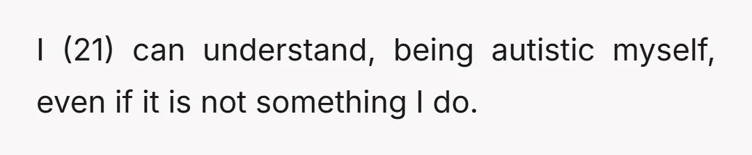 I (21) can understand, being autistic myself, even if it is not something I do.