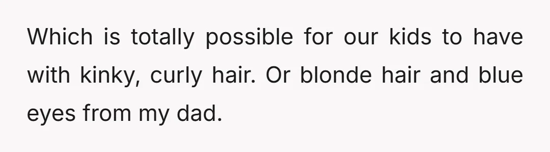 Which is totally possible for our kids to have with kinky, curly hair. Or blonde hair and blue eyes from my dad.