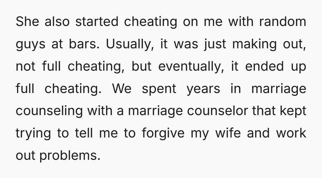 She also started cheating on me with random guys at bars. Usually, it was just making out, not full cheating, but eventually, it ended up full cheating. We spent years...