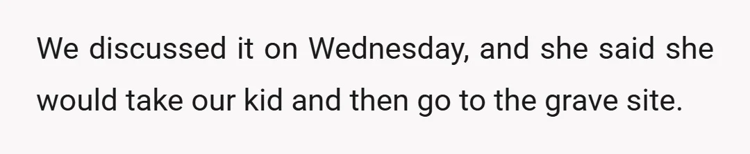 We discussed it on Wednesday, and she said she would take our kid and then go to the grave site.