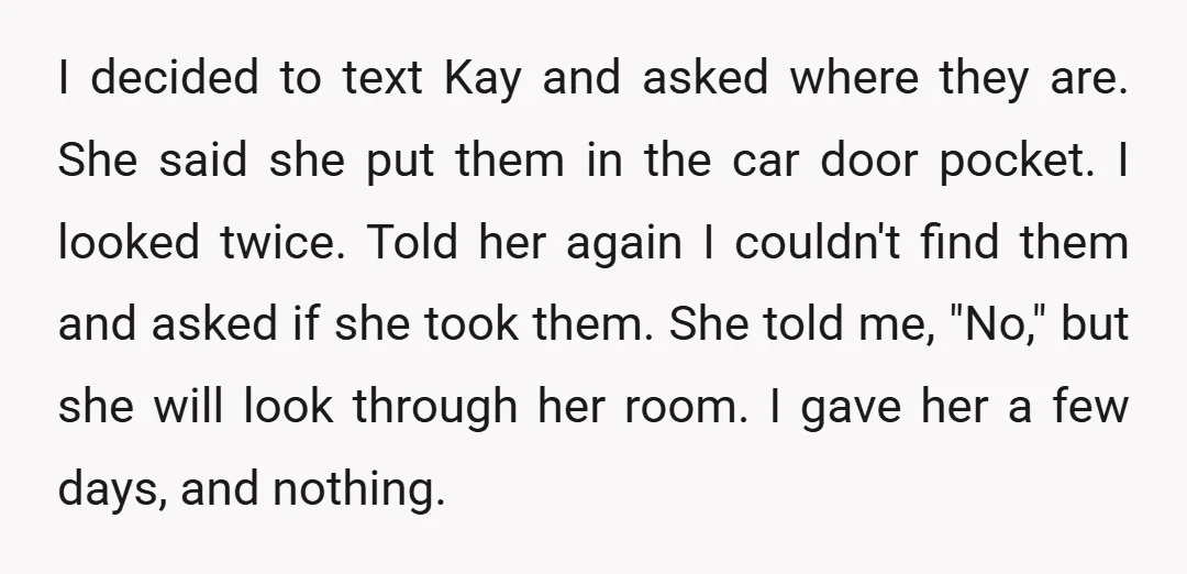 I decided to text Kay and asked where they are. She said she put them in the car door pocket. I looked twice. Told her again I couldn't find them...