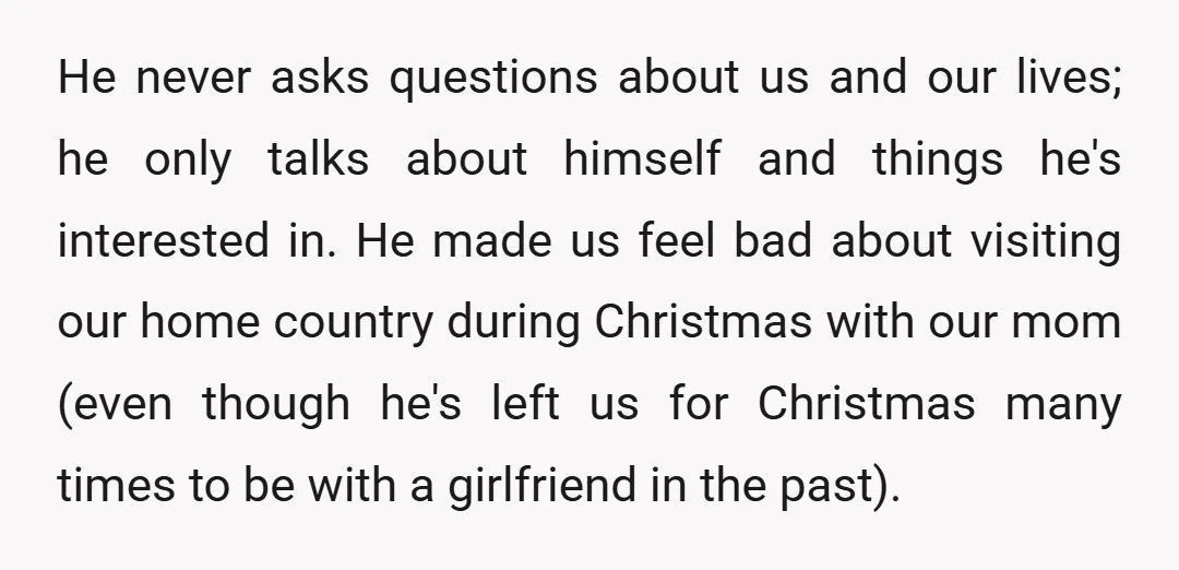 He never asks questions about us and our lives; he only talks about himself and things he's interested in. He made us feel bad about visiting our home country during...