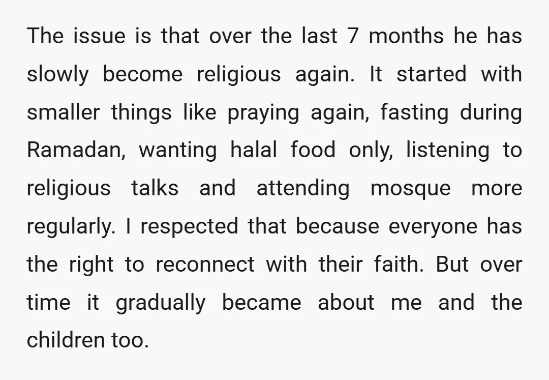 The issue is that over the last 7 months he has slowly become religious again. It started with smaller things like praying again, fasting during Ramadan, wanting halal food only,...