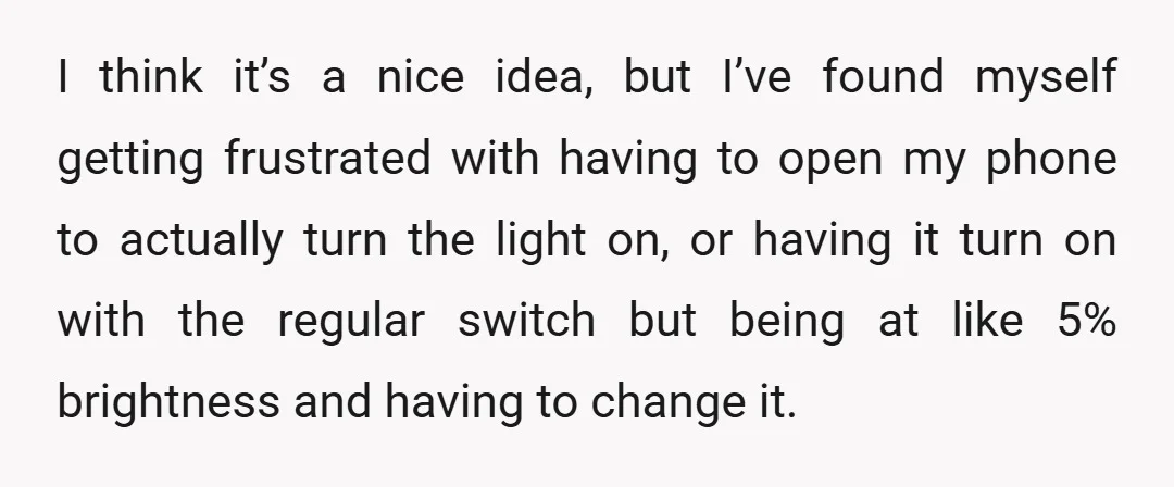 I think it’s a nice idea, but I’ve found myself getting frustrated with having to open my phone to actually turn the light on, or having it turn on with...