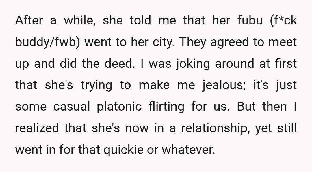 After a while, she told me that her fubu (f*ck buddy/fwb) went to her city. They agreed to meet up and did the deed. I was joking around at first...
