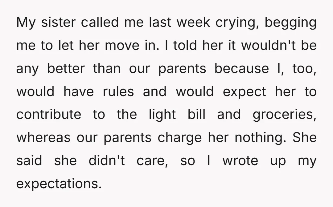 My sister called me last week crying, begging me to let her move in. I told her it wouldn't be any better than our parents because I, too, would have...
