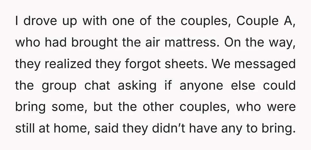 I drove up with one of the couples, Couple A, who had brought the air mattress. On the way, they realized they forgot sheets. We messaged the group chat asking...