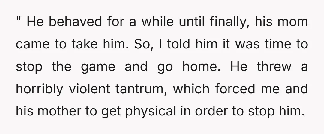 " He behaved for a while until finally, his mom came to take him. So, I told him it was time to stop the game and go home. He threw...