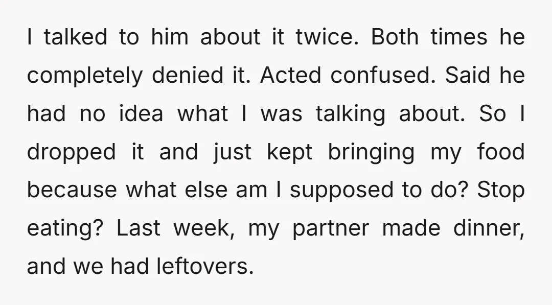 I talked to him about it twice. Both times he completely denied it. Acted confused. Said he had no idea what I was talking about. So I dropped it and...