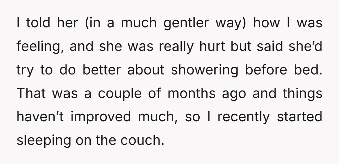 I told her (in a much gentler way) how I was feeling, and she was really hurt but said she’d try to do better about showering before bed. That was...