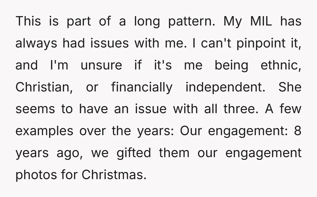 This is part of a long pattern. My MIL has always had issues with me. I can't pinpoint it, and I'm unsure if it's me being ethnic, Christian, or financially...
