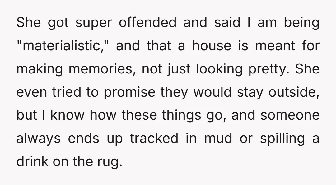 She got super offended and said I am being "materialistic," and that a house is meant for making memories, not just looking pretty. She even tried to promise they would...