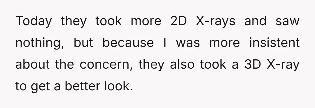 Today they took more 2D X-rays and saw nothing, but because I was more insistent about the concern, they also took a 3D X-ray to get a better look.
