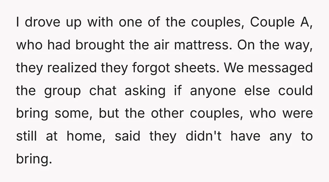 I drove up with one of the couples, Couple A, who had brought the air mattress. On the way, they realized they forgot sheets. We messaged the group chat asking...
