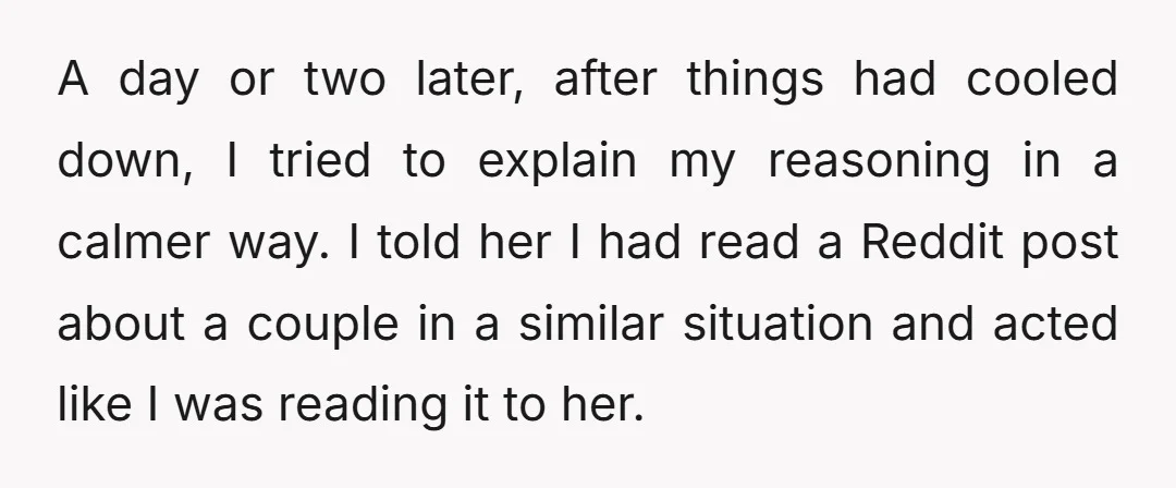 A day or two later, after things had cooled down, I tried to explain my reasoning in a calmer way. I told her I had read a Reddit post about...