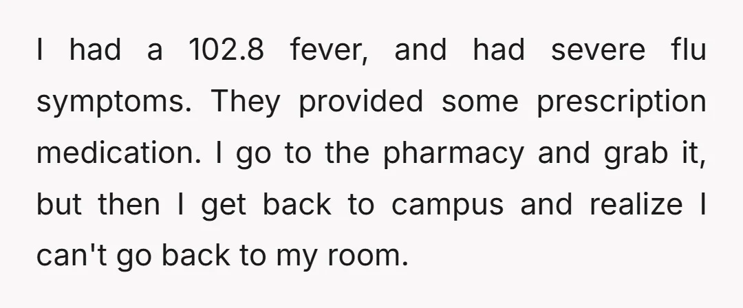 I had a 102.8 fever, and had severe flu symptoms. They provided some prescription medication. I go to the pharmacy and grab it, but then I get back to campus...