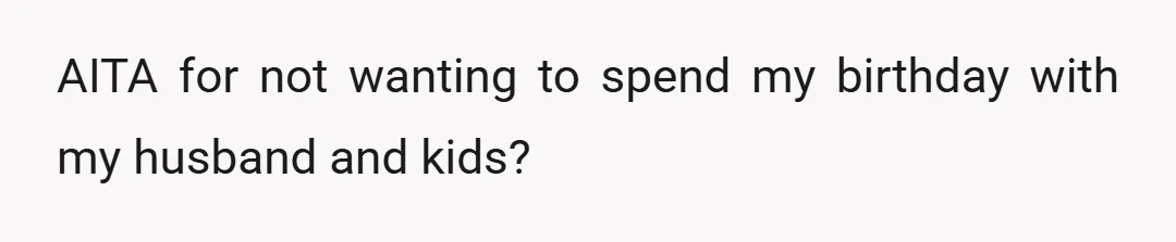 AITA for not wanting to spend my birthday with my husband and kids?