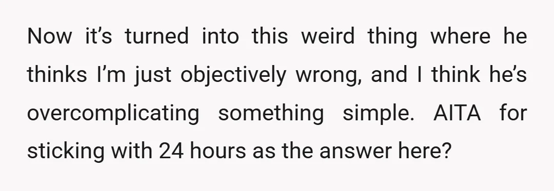 Now it’s turned into this weird thing where he thinks I’m just objectively wrong, and I think he’s overcomplicating something simple. AITA for sticking with 24 hours as the answer...