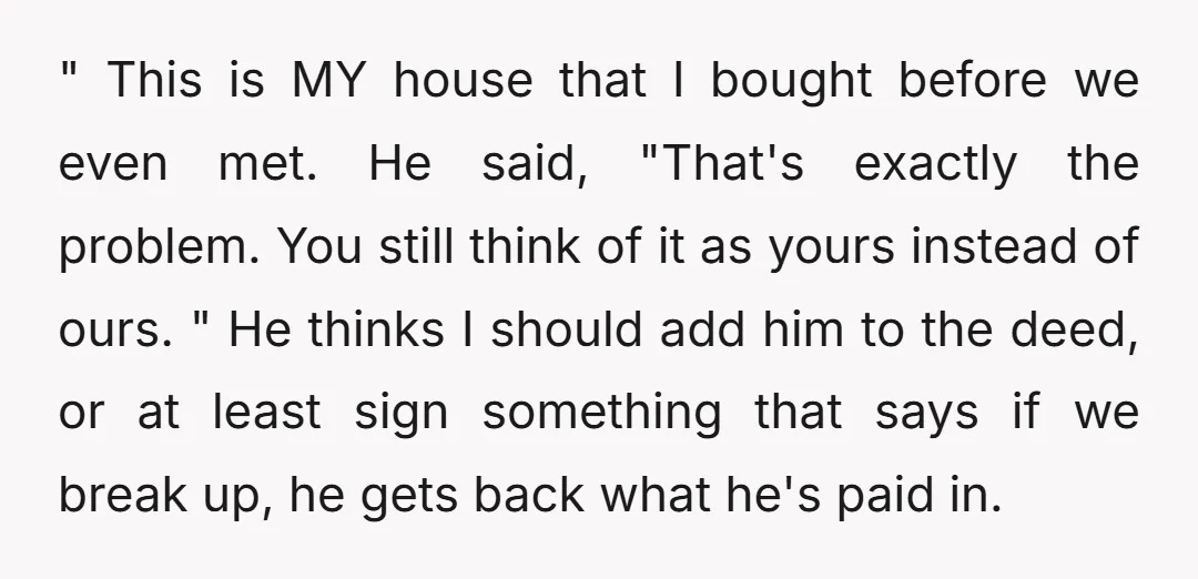 " This is MY house that I bought before we even met. He said, "That's exactly the problem. You still think of it as yours instead of ours. " He...
