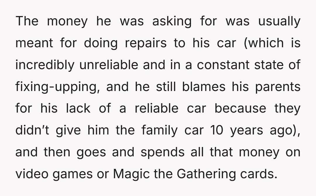 The money he was asking for was usually meant for doing repairs to his car (which is incredibly unreliable and in a constant state of fixing-upping, and he still blames...