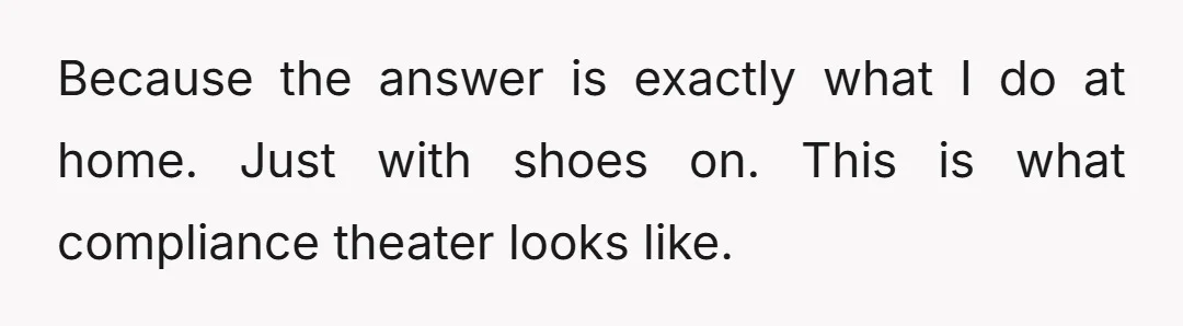 Because the answer is exactly what I do at home. Just with shoes on. This is what compliance theater looks like.