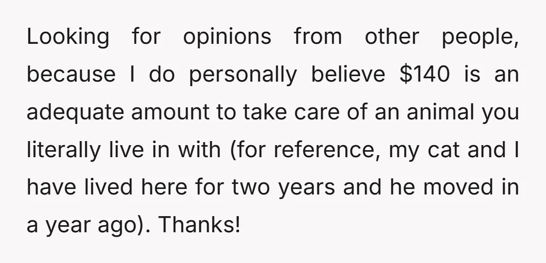Looking for opinions from other people, because I do personally believe $140 is an adequate amount to take care of an animal you literally live in with (for reference, my...