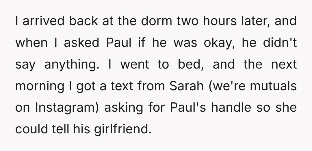 I arrived back at the dorm two hours later, and when I asked Paul if he was okay, he didn't say anything. I went to bed, and the next morning...
