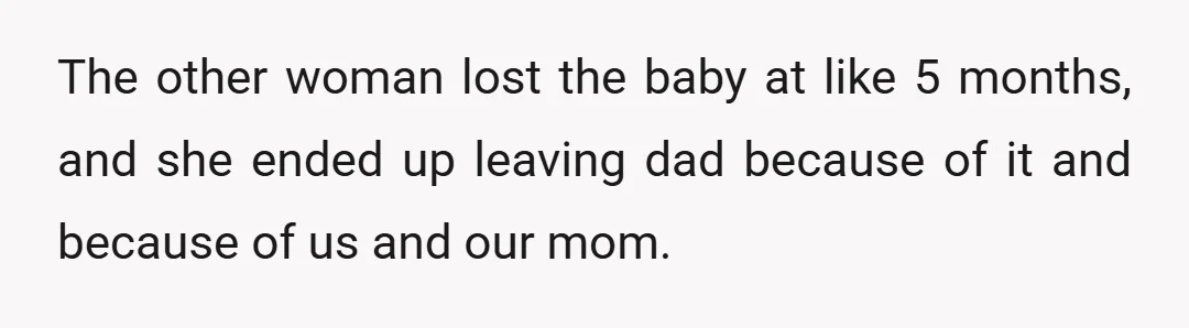 The other woman lost the baby at like 5 months, and she ended up leaving dad because of it and because of us and our mom.