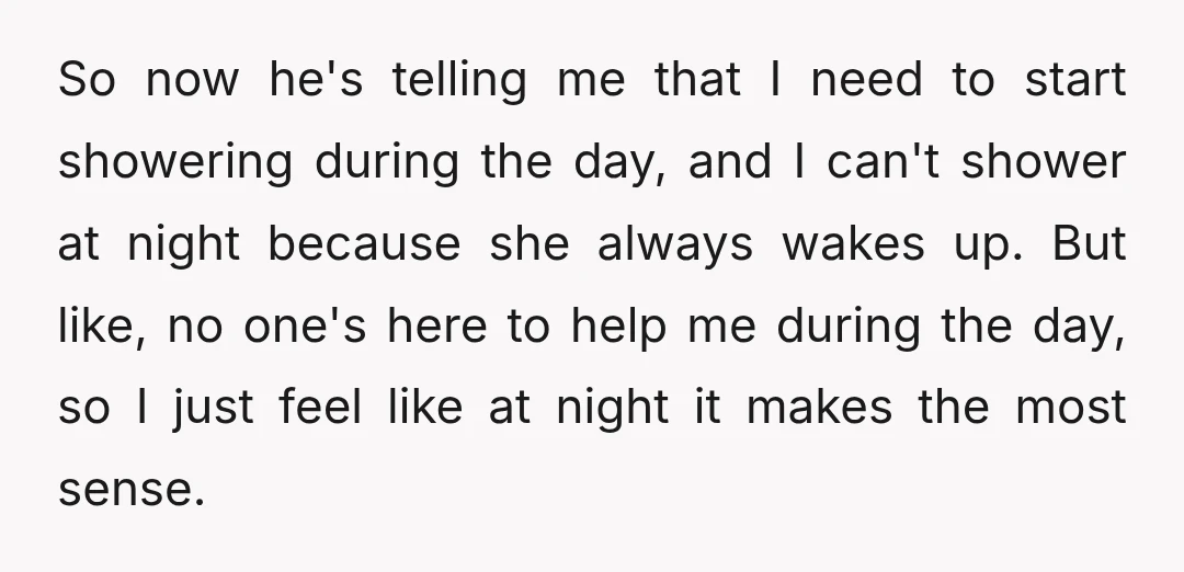 So now he's telling me that I need to start showering during the day, and I can't shower at night because she always wakes up. But like, no one's here...