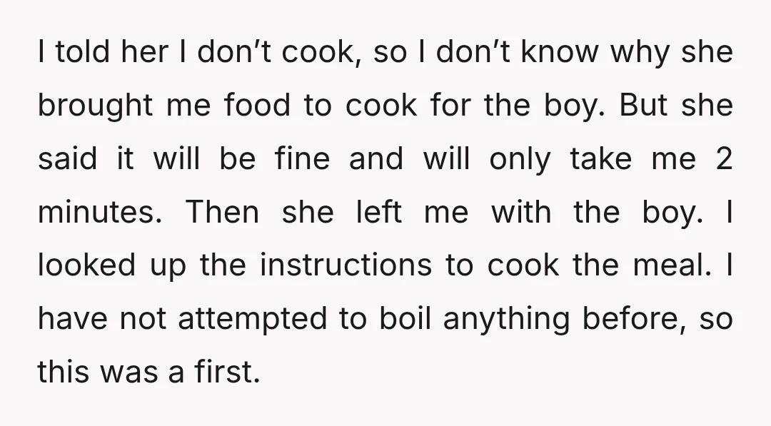 I told her I don’t cook, so I don’t know why she brought me food to cook for the boy. But she said it will be fine and will only...