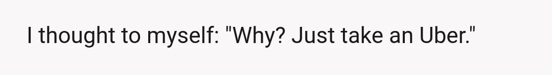 I thought to myself: "Why? Just take an Uber."