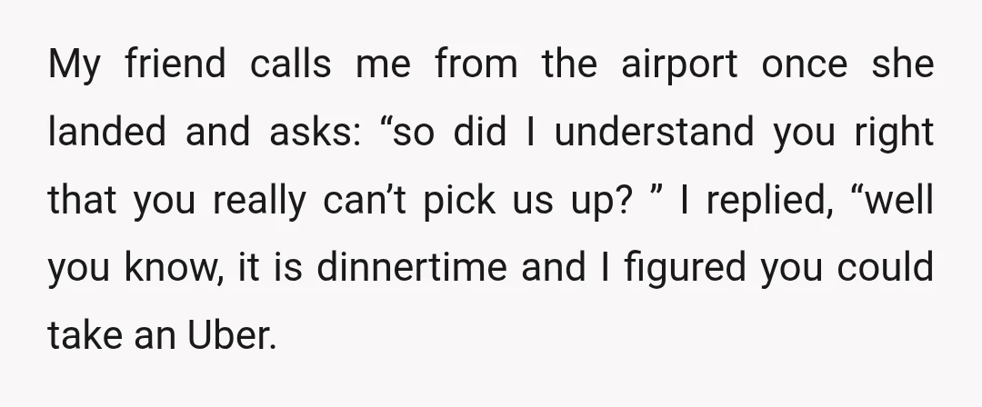 My friend calls me from the airport once she landed and asks: “so did I understand you right that you really can’t pick us up? ” I replied, “well you...