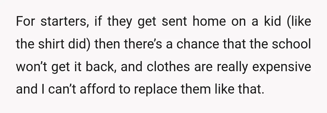 For starters, if they get sent home on a kid (like the shirt did) then there’s a chance that the school won’t get it back, and clothes are really expensive...