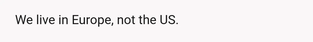 We live in Europe, not the US.
