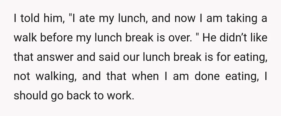 I told him, "I ate my lunch, and now I am taking a walk before my lunch break is over. " He didn’t like that answer and said our lunch...