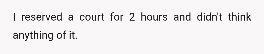 I reserved a court for 2 hours and didn't think anything of it.