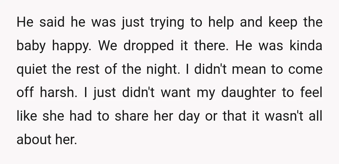 He said he was just trying to help and keep the baby happy. We dropped it there. He was kinda quiet the rest of the night. I didn't mean to...