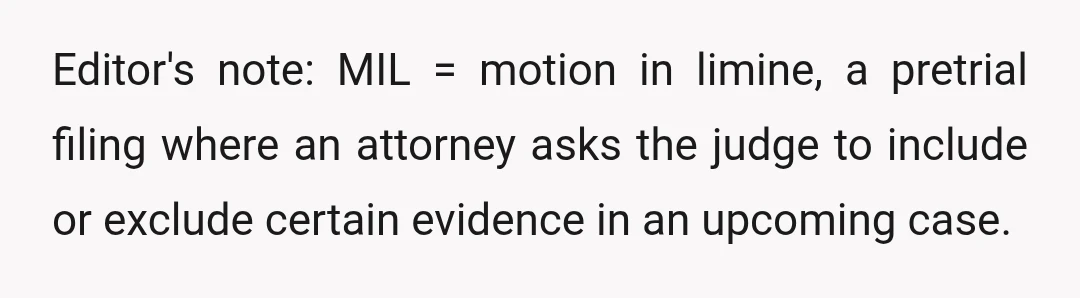 Editor's note: MIL = motion in limine, a pretrial filing where an attorney asks the judge to include or exclude certain evidence in an upcoming case.