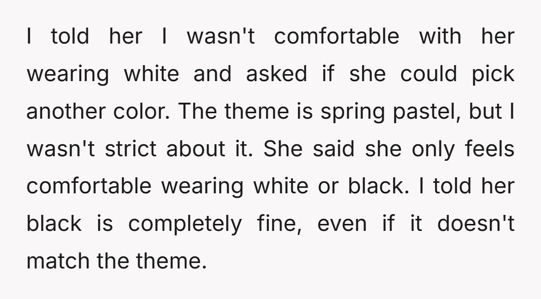 I told her I wasn't comfortable with her wearing white and asked if she could pick another color. The theme is spring pastel, but I wasn't strict about it. She...