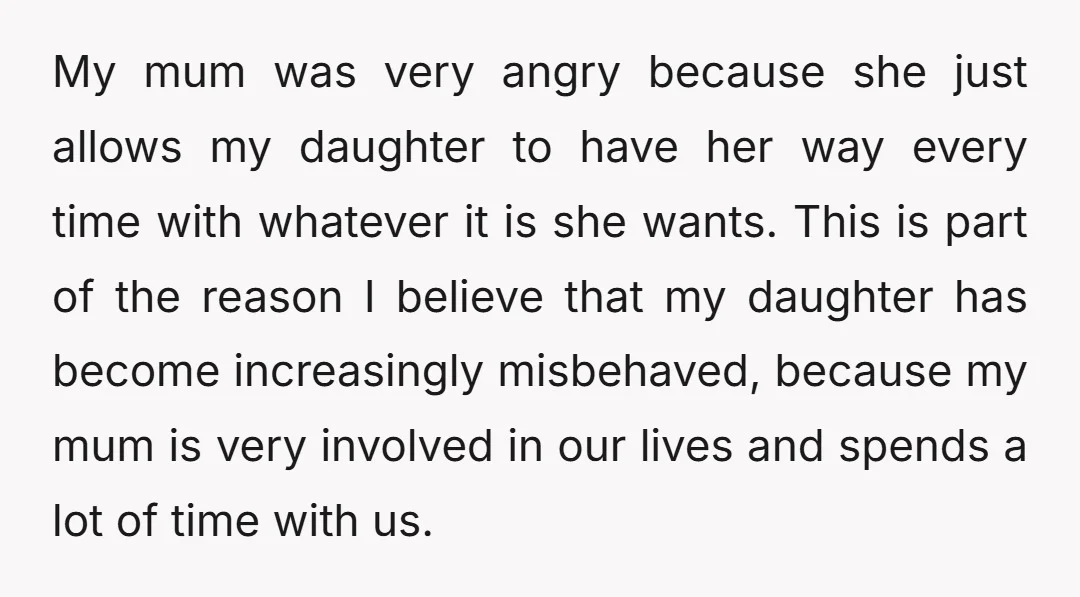 My mum was very angry because she just allows my daughter to have her way every time with whatever it is she wants. This is part of the reason I...