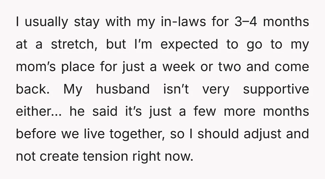 I usually stay with my in-laws for 3–4 months at a stretch, but I’m expected to go to my mom’s place for just a week or two and come back....