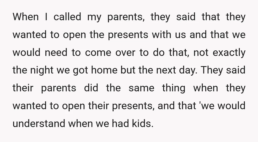 When I called my parents, they said that they wanted to open the presents with us and that we would need to come over to do that, not exactly the...