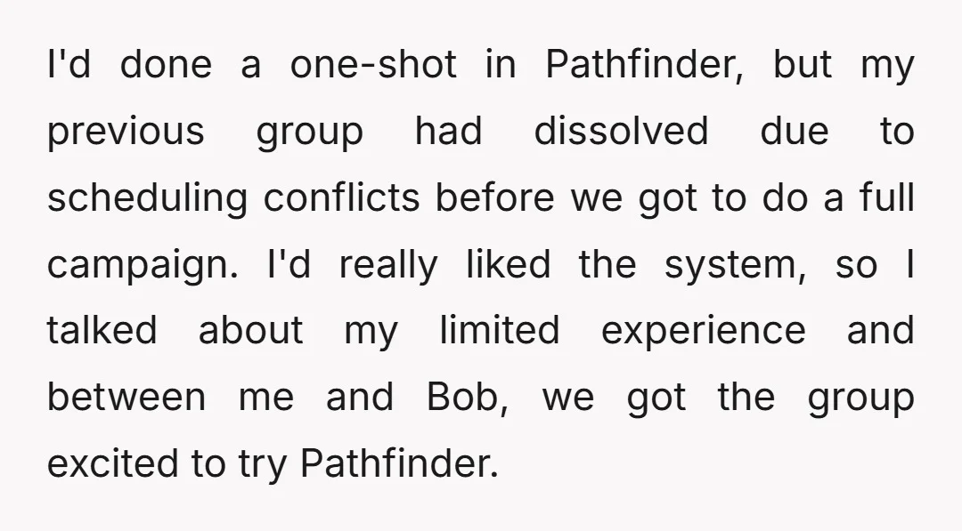 I'd done a one-shot in Pathfinder, but my previous group had dissolved due to scheduling conflicts before we got to do a full campaign. I'd really liked the system, so...