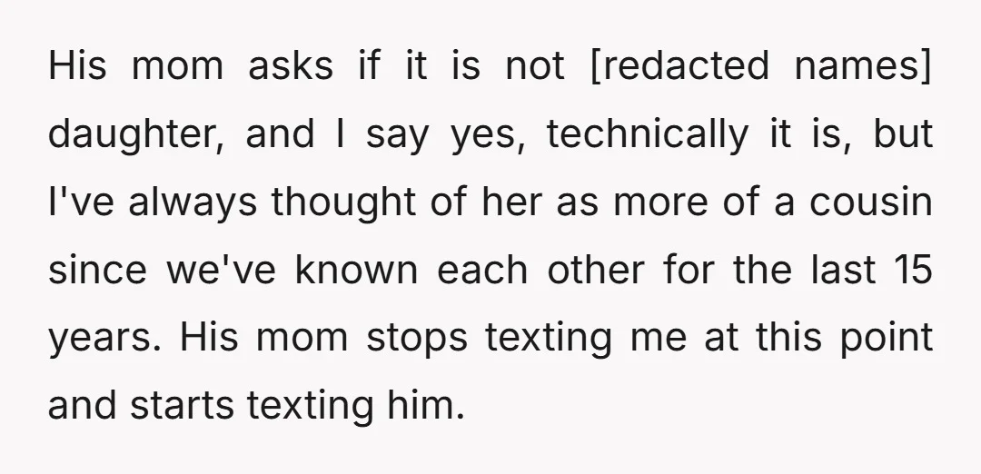 His mom asks if it is not [redacted names] daughter, and I say yes, technically it is, but I've always thought of her as more of a cousin since we've...