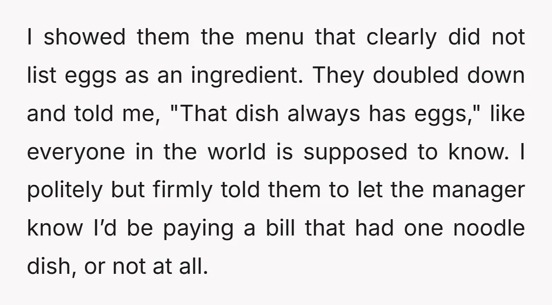 I showed them the menu that clearly did not list eggs as an ingredient. They doubled down and told me, "That dish always has eggs," like everyone in the world...
