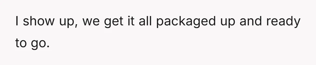 I show up, we get it all packaged up and ready to go.