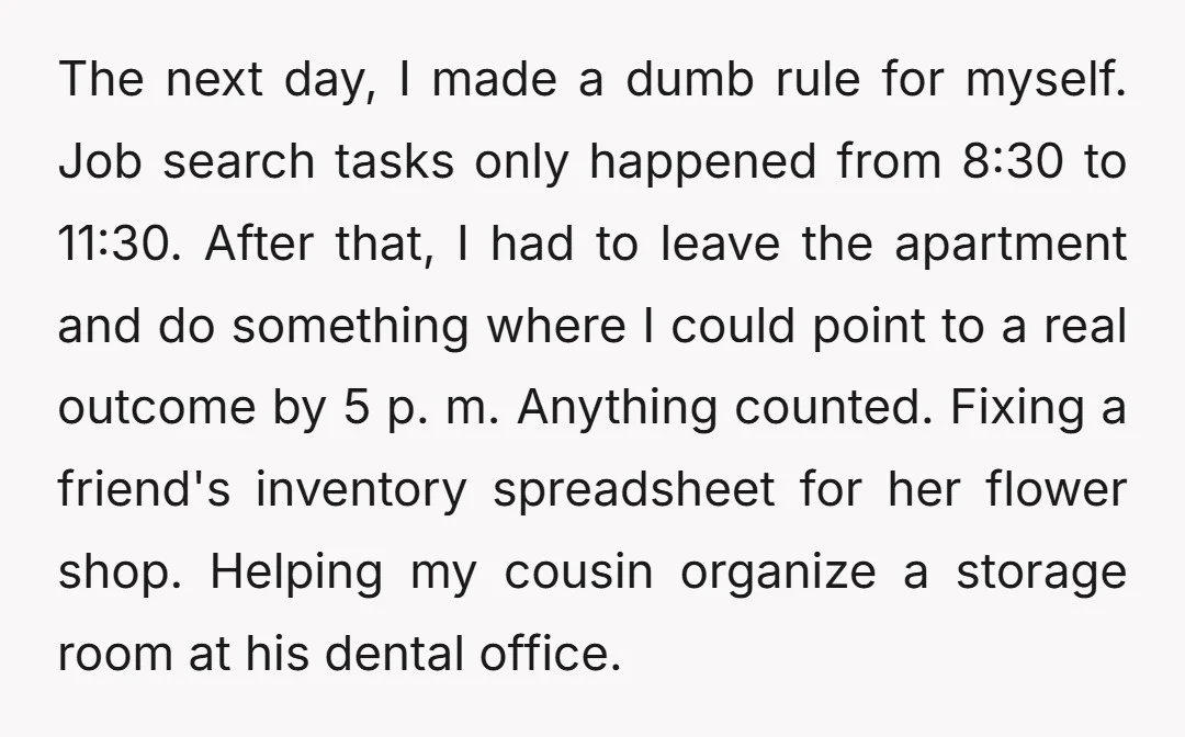 The next day, I made a dumb rule for myself. Job search tasks only happened from 8:30 to 11:30. After that, I had to leave the apartment and do something...