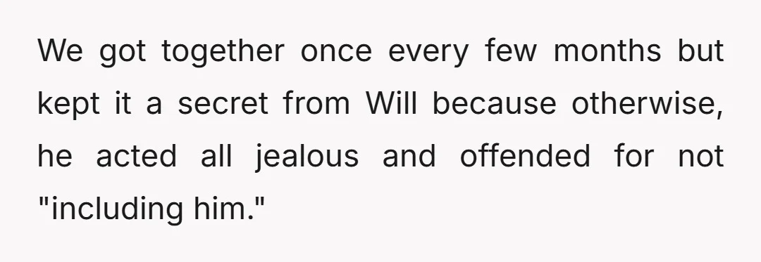 We got together once every few months but kept it a secret from Will because otherwise, he acted all jealous and offended for not "including him."